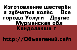 Изготовление шестерён и зубчатых колёс. - Все города Услуги » Другие   . Мурманская обл.,Кандалакша г.